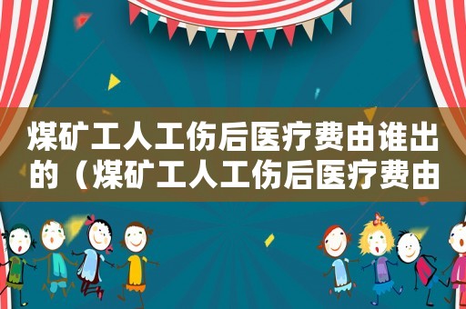 煤礦工人工傷后醫療費由誰出的（煤礦工人工傷后醫療費由誰出）