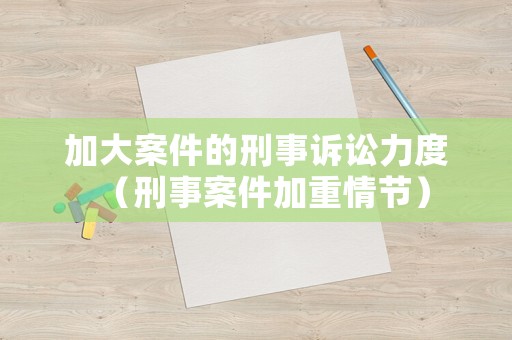加大案件的刑事訴訟力度（刑事案件加重情節）