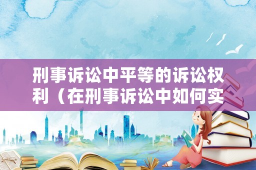刑事訴訟中平等的訴訟權(quán)利（在刑事訴訟中如何實(shí)現(xiàn)公平正義?）