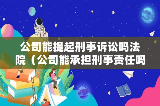 公司能提起刑事訴訟嗎法院（公司能承擔刑事責任嗎）