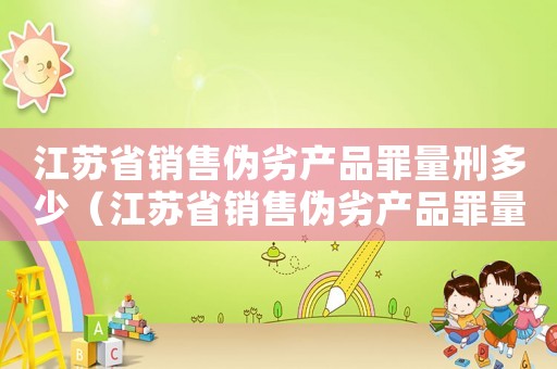 江蘇省銷售偽劣產品罪量刑多少（江蘇省銷售偽劣產品罪量刑）