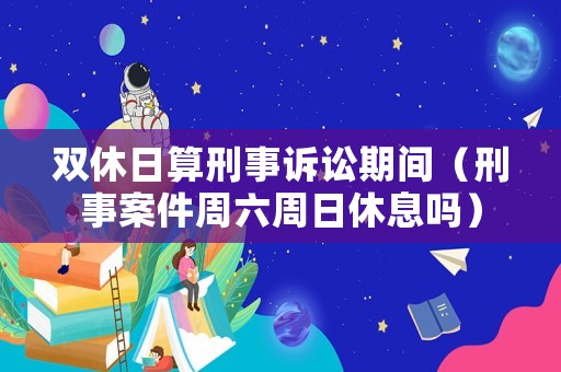 雙休日算刑事訴訟期間（刑事案件周六周日休息嗎）
