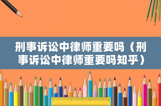 刑事訴訟中律師重要嗎（刑事訴訟中律師重要嗎知乎）