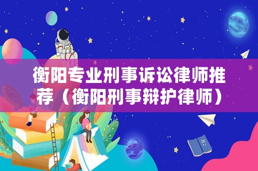 衡陽專業刑事訴訟律師推薦（衡陽刑事辯護律師）