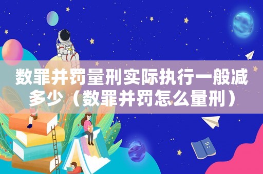數(shù)罪并罰量刑實際執(zhí)行一般減多少（數(shù)罪并罰怎么量刑）