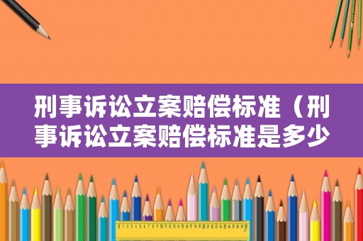 刑事訴訟立案賠償標準（刑事訴訟立案賠償標準是多少）
