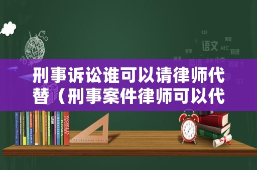 刑事訴訟誰可以請律師代替（刑事案件律師可以代替被告人上訴嗎）