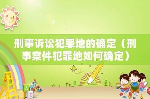 刑事訴訟犯罪地的確定（刑事案件犯罪地如何確定）