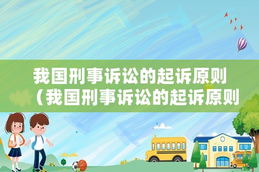 我國刑事訴訟的起訴原則（我國刑事訴訟的起訴原則有哪些）