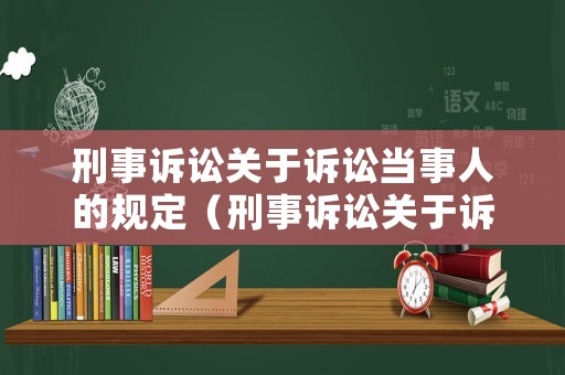 刑事訴訟關(guān)于訴訟當(dāng)事人的規(guī)定（刑事訴訟關(guān)于訴訟當(dāng)事人的規(guī)定是什么）