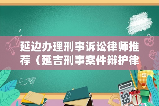 延邊辦理刑事訴訟律師推薦（延吉刑事案件辯護(hù)律師）