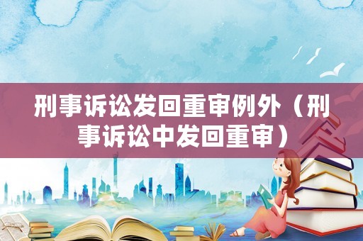 刑事訴訟發(fā)回重審例外（刑事訴訟中發(fā)回重審）