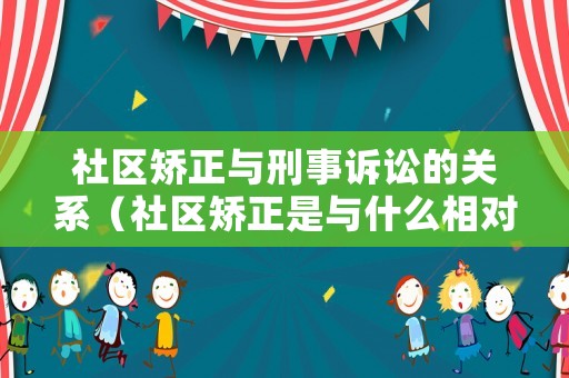社區(qū)矯正與刑事訴訟的關(guān)系（社區(qū)矯正是與什么相對的行刑方式）