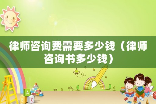律師咨詢費需要多少錢（律師咨詢書多少錢）