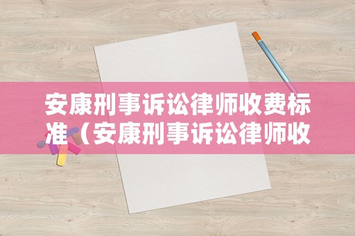 安康刑事訴訟律師收費標準（安康刑事訴訟律師收費標準是多少）