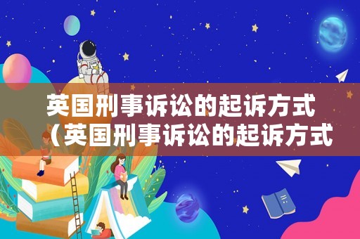 英國刑事訴訟的起訴方式（英國刑事訴訟的起訴方式是什么）