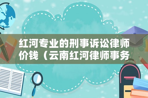 紅河專業(yè)的刑事訴訟律師價錢（云南紅河律師事務(wù)所咨詢）