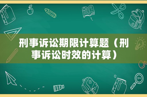 刑事訴訟期限計算題（刑事訴訟時效的計算）
