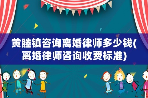 黃塍鎮咨詢離婚律師多少錢(離婚律師咨詢收費標準)