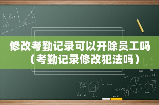 修改考勤記錄可以開除員工嗎（考勤記錄修改犯法嗎）
