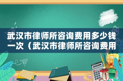 武漢市律師所咨詢費用多少錢一次（武漢市律師所咨詢費用多少）