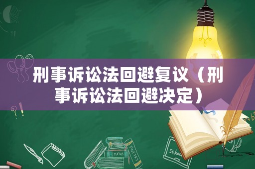 刑事訴訟法回避復(fù)議（刑事訴訟法回避決定）
