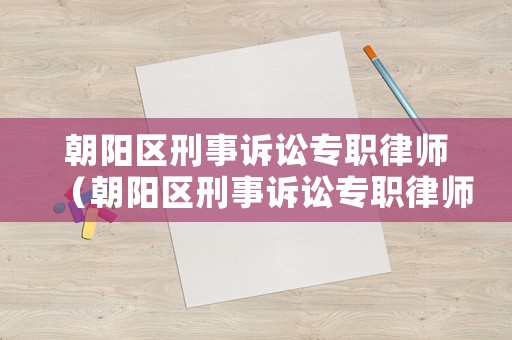 朝陽區(qū)刑事訴訟專職律師（朝陽區(qū)刑事訴訟專職律師工資）