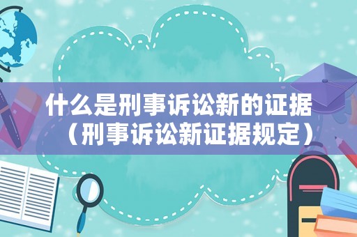 什么是刑事訴訟新的證據（刑事訴訟新證據規定）