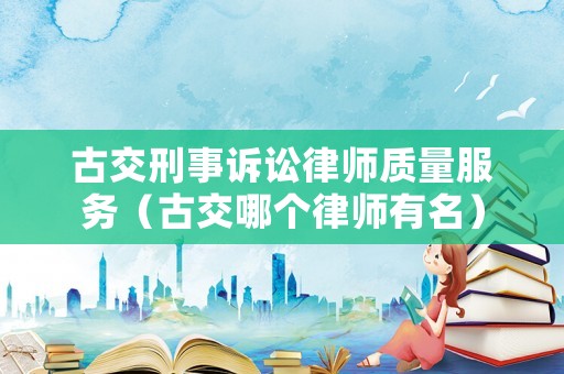 古交刑事訴訟律師質(zhì)量服務(wù)（古交哪個(gè)律師有名）