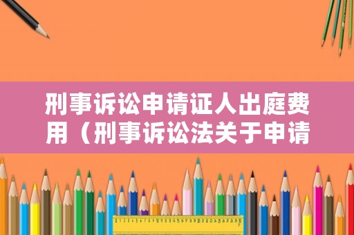 刑事訴訟申請證人出庭費用（刑事訴訟法關于申請證人出庭作證的規(guī)定）