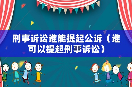 刑事訴訟誰能提起公訴（誰可以提起刑事訴訟）