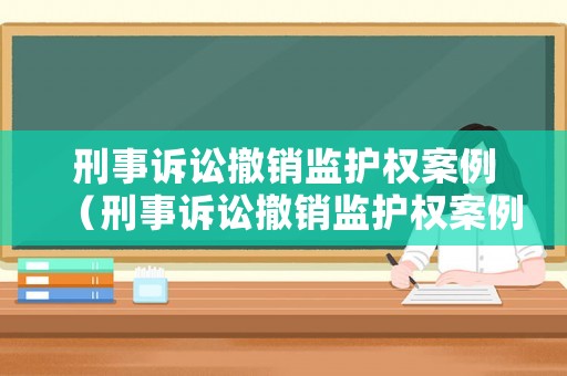 刑事訴訟撤銷監(jiān)護權案例（刑事訴訟撤銷監(jiān)護權案例視頻）