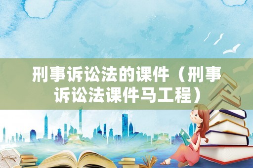 刑事訴訟法的課件（刑事訴訟法課件馬工程）