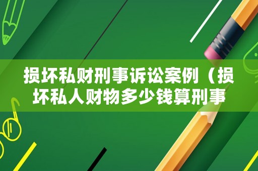 損壞私財刑事訴訟案例（損壞私人財物多少錢算刑事）