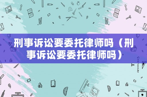 刑事訴訟要委托律師嗎（刑事訴訟要委托律師嗎）