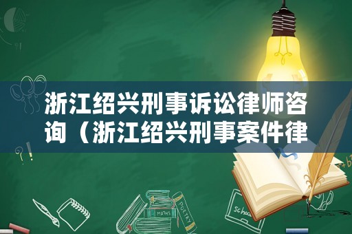 浙江紹興刑事訴訟律師咨詢（浙江紹興刑事案件律師事務所）