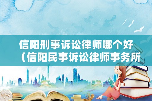 信陽刑事訴訟律師哪個好（信陽民事訴訟律師事務所哪個好）