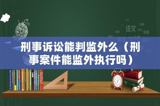 刑事訴訟能判監(jiān)外么（刑事案件能監(jiān)外執(zhí)行嗎）