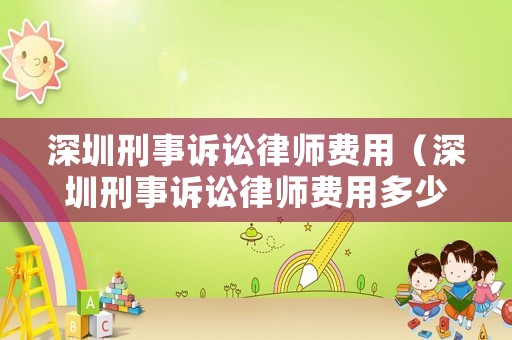 深圳刑事訴訟律師費用（深圳刑事訴訟律師費用多少）