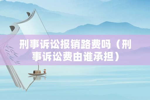 刑事訴訟報銷路費嗎（刑事訴訟費由誰承擔）