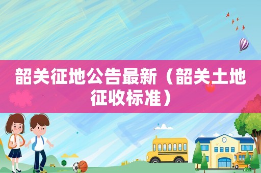 韶關征地公告最新（韶關土地征收標準）