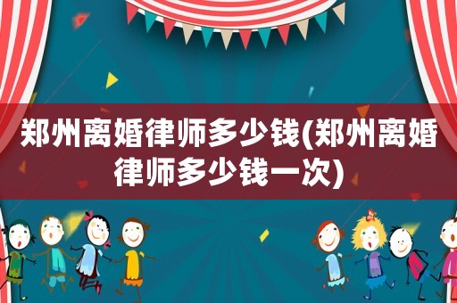 鄭州離婚律師多少錢(鄭州離婚律師多少錢一次)