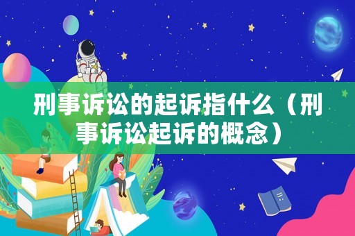刑事訴訟的起訴指什么（刑事訴訟起訴的概念）