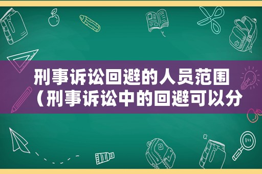 刑事訴訟回避的人員范圍（刑事訴訟中的回避可以分為哪三種）