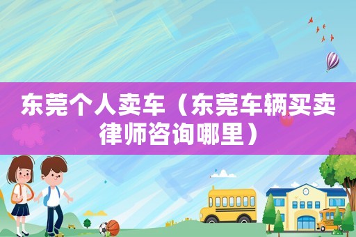 東莞個人賣車（東莞車輛買賣律師咨詢哪里）