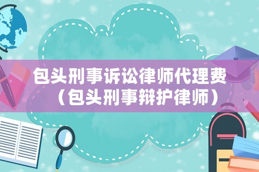 包頭刑事訴訟律師代理費（包頭刑事辯護律師）