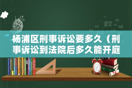 楊浦區(qū)刑事訴訟要多久（刑事訴訟到法院后多久能開庭）