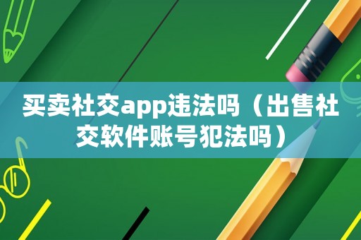 買賣社交app違法嗎（出售社交軟件賬號犯法嗎）