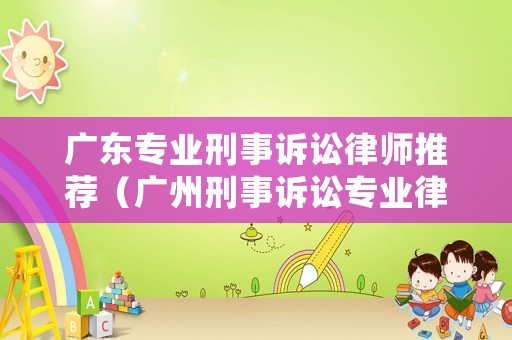 廣東專業(yè)刑事訴訟律師推薦（廣州刑事訴訟專業(yè)律師）