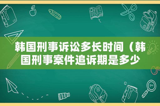 韓國(guó)刑事訴訟多長(zhǎng)時(shí)間（韓國(guó)刑事案件追訴期是多少年）